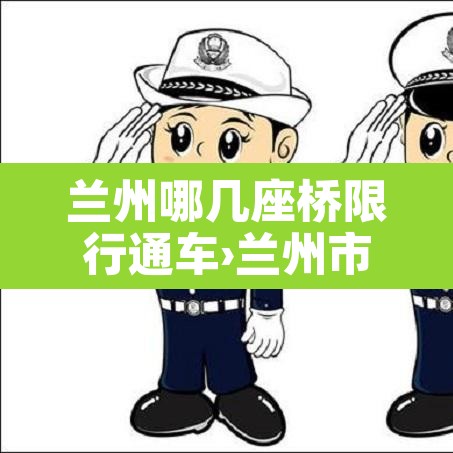 兰州哪几座桥限行通车›兰州市区有几座桥 兰州哪几座桥限行通车›兰州市区有几座桥