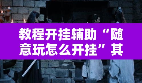 教程开挂辅助“随意玩怎么开挂”其实确实有挂