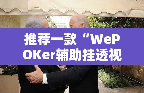 推荐一款“WePOKer辅助挂透视软件”附辅助神器开挂脚本详细步骤