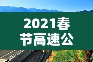 2021春节高速公路免费到几号:2021春节高速路免费几天 2021春节高速公路免费到几号:2021春节高速路免费几天