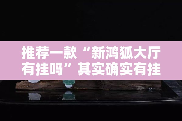 推荐一款“新鸿狐大厅有挂吗	”其实确实有挂