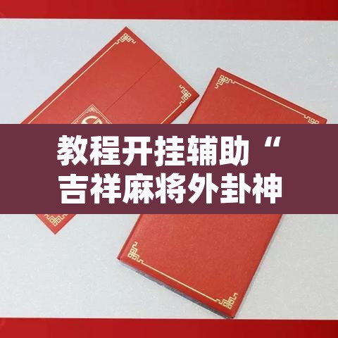 教程开挂辅助“吉祥麻将外卦神器下载安装”开挂辅助脚本+详细开挂安装教程