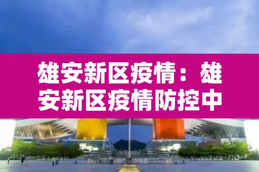 雄安新区疫情:雄安新区疫情防控中心张海涛其他工作 雄安新区疫情:雄安新区疫情防控中心张海涛其他工作