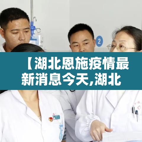 【湖北恩施疫情最新消息今天,湖北恩施疫情最新消息2021】