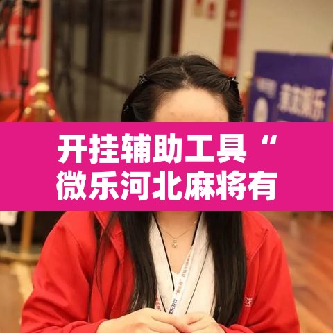 开挂辅助工具“微乐河北麻将有挂吗	”其实确实有挂