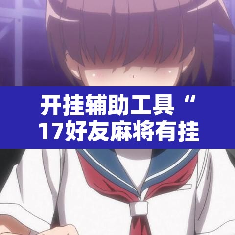 开挂辅助工具“17好友麻将有挂吗”其实确实有挂