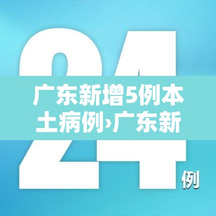 广东新增5例本土病例›广东新增本土确诊5例详情 广东新增5例本土病例›广东新增本土确诊5例详情