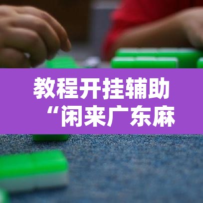 教程开挂辅助“闲来广东麻将万能开挂器通用版”(透视挂)辅助透视教程