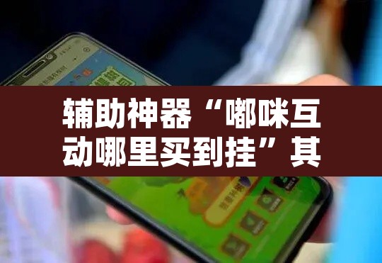 辅助神器“嘟咪互动哪里买到挂”其实确实有挂