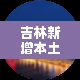 吉林新增本土1902例：吉林新增本土病例