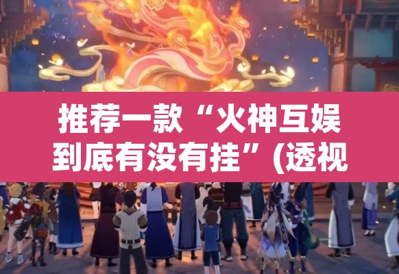 推荐一款“火神互娱到底有没有挂”(透视)其实确实有挂