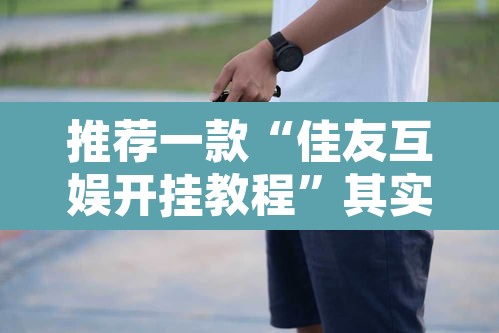 推荐一款“佳友互娱开挂教程	”其实确实有挂