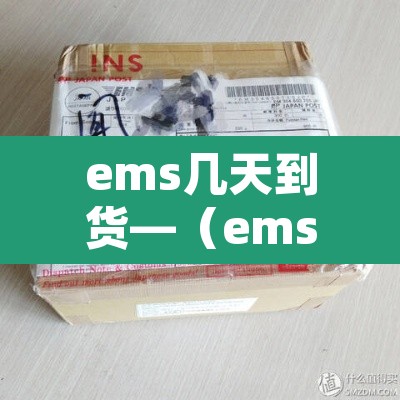ems几天到货—(ems大概几天到货) ems几天到货—(ems大概几天到货)