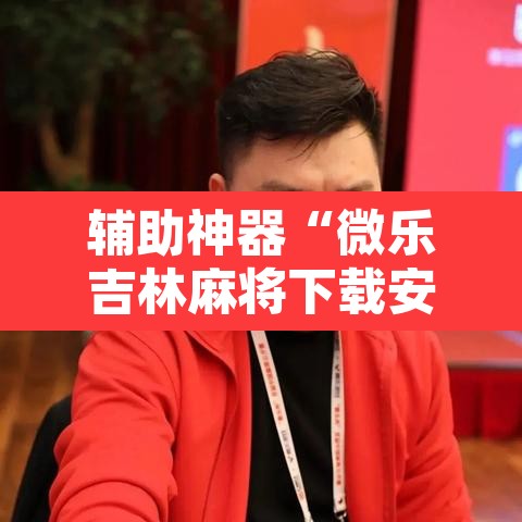 辅助神器“微乐吉林麻将下载安装到手机”其实确实有挂