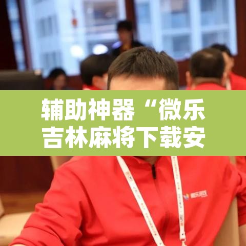 辅助神器“微乐吉林麻将下载安装到手机”其实确实有挂