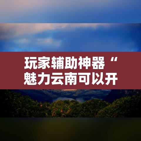玩家辅助神器“魅力云南可以开挂吗有挂”附辅助神器开挂脚本详细步骤