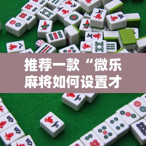 推荐一款“微乐麻将如何设置才能赢”(透视挂)辅助透视教程