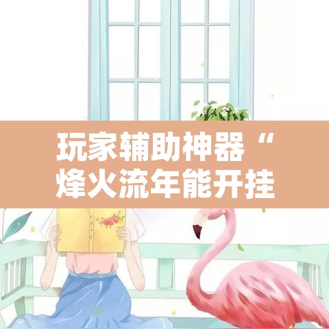 玩家辅助神器“烽火流年能开挂吗	”其实确实有挂