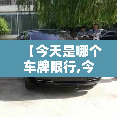 【今天是哪个车牌限行,今天是哪个车牌限行尾号】