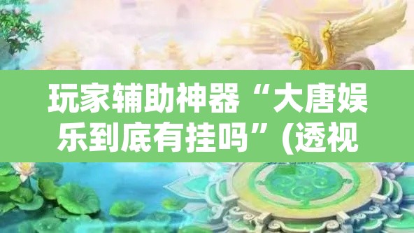 玩家辅助神器“大唐娱乐到底有挂吗”(透视)其实确实有挂