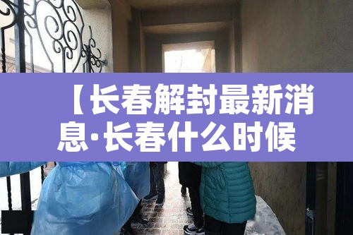 【长春解封最新消息·长春什么时候解封小区】 【长春解封最新消息·长春什么时候解封小区】
