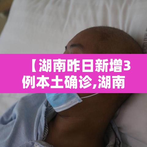 【湖南昨日新增3例本土确诊,湖南新增3例病例】 【湖南昨日新增3例本土确诊,湖南新增3例病例】