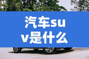 汽车suv是什么车型—(3万一5万新能源汽车) 汽车suv是什么车型—(3万一5万新能源汽车)
