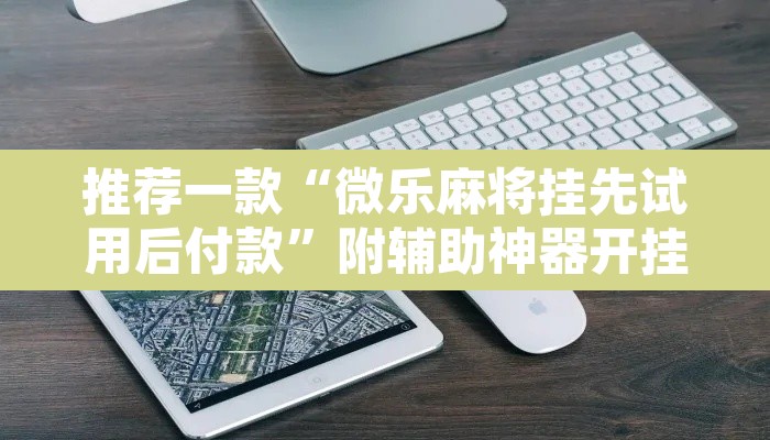 推荐一款“微乐麻将挂先试用后付款	”附辅助神器开挂脚本详细步骤