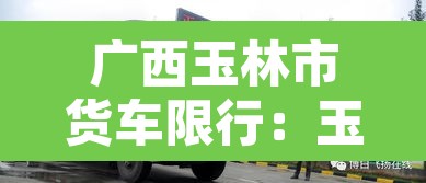 广西玉林市货车限行:玉林货车限行区域地图 广西玉林市货车限行:玉林货车限行区域地图