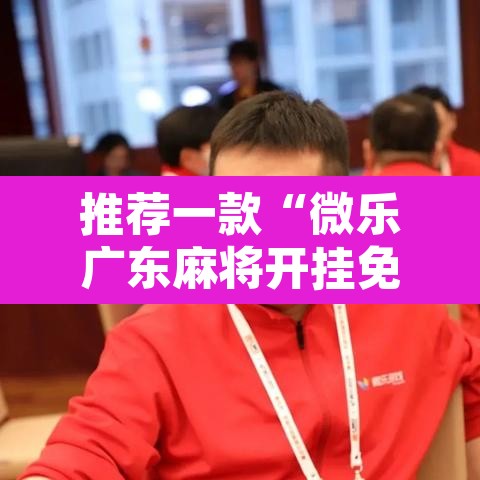 推荐一款“微乐广东麻将开挂免费下载安装	”附辅助神器开挂脚本详细步骤