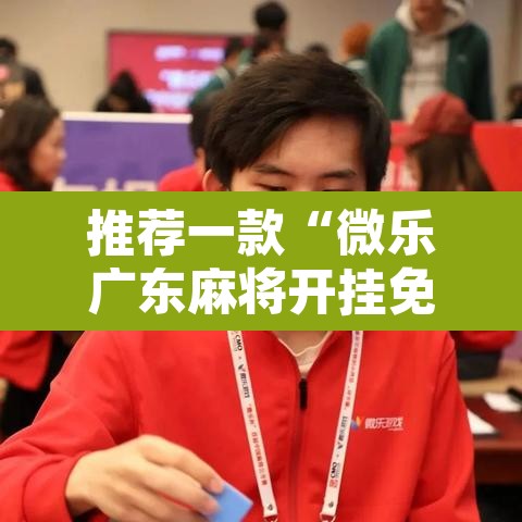 推荐一款“微乐广东麻将开挂免费下载安装	”附辅助神器开挂脚本详细步骤