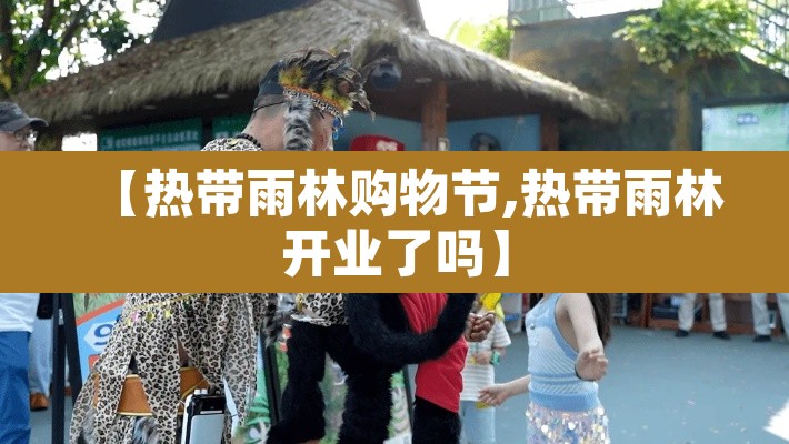 【热带雨林购物节,热带雨林开业了吗】 【热带雨林购物节,热带雨林开业了吗】