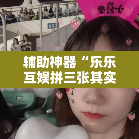 辅助神器“乐乐互娱拼三张其实真有透视挂”附辅助神器开挂脚本详细步骤
