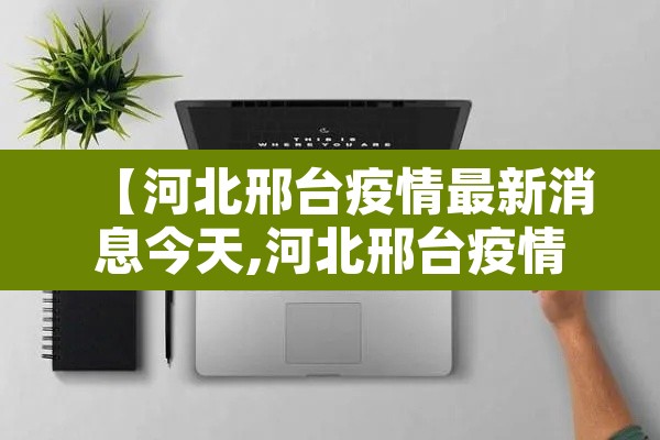 【河北邢台疫情最新消息今天,河北邢台疫情最近情况】 【河北邢台疫情最新消息今天,河北邢台疫情最近情况】