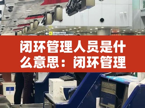 闭环管理人员是什么意思：闭环管理是指
