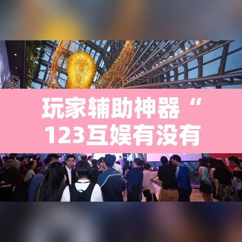 玩家辅助神器“123互娱有没有挂	”附辅助神器开挂脚本详细步骤