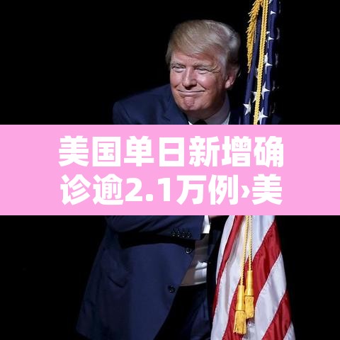 美国单日新增确诊逾2.1万例›美国单日新增确诊逾21万例 美国单日新增确诊逾2.1万例›美国单日新增确诊逾21万例