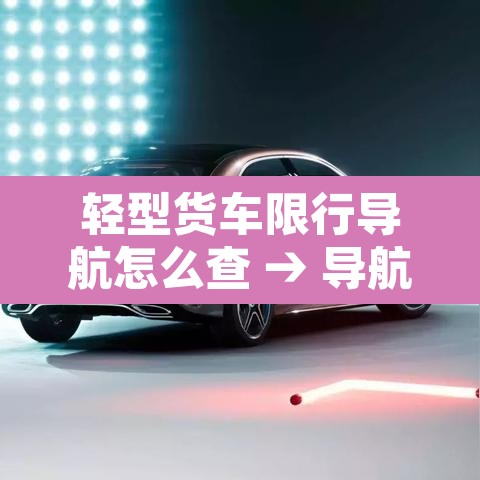 轻型货车限行导航怎么查 → 导航货车禁行路怎么查 轻型货车限行导航怎么查 → 导航货车禁行路怎么查
