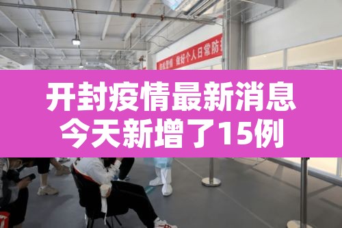 开封疫情最新消息今天新增了15例—(开封疫情最新消息6例) 开封疫情最新消息今天新增了15例—(开封疫情最新消息6例)