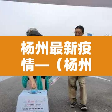 杨州最新疫情—(杨州最新疫情防控政策) 杨州最新疫情—(杨州最新疫情防控政策)