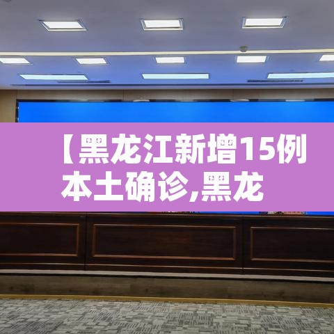 【黑龙江新增15例本土确诊,黑龙 江新增本土确诊11例】 【黑龙江新增15例本土确诊,黑龙 江新增本土确诊11例】