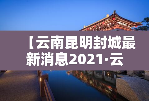 【云南昆明封城最新消息2021·云南疫情昆明封城】