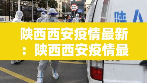 陕西西安疫情最新:陕西西安疫情最新消息实时更新 陕西西安疫情最新:陕西西安疫情最新消息实时更新