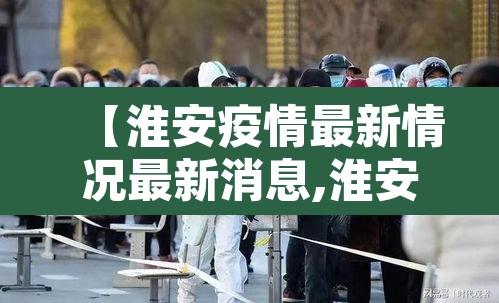 【淮安疫情最新情况最新消息,淮安疫情最新情况最新消息今天】 【淮安疫情最新情况最新消息,淮安疫情最新情况最新消息今天】