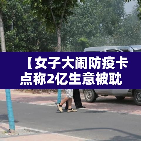 【女子大闹防疫卡点称2亿生意被耽误,一女子打防疫人员被拘】