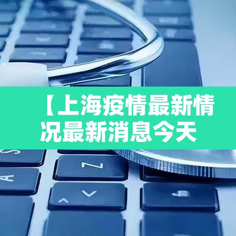 【上海疫情最新情况最新消息今天,上海疫情最新通报今天情况】