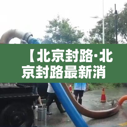 【北京封路·北京封路最新消息】 【北京封路·北京封路最新消息】