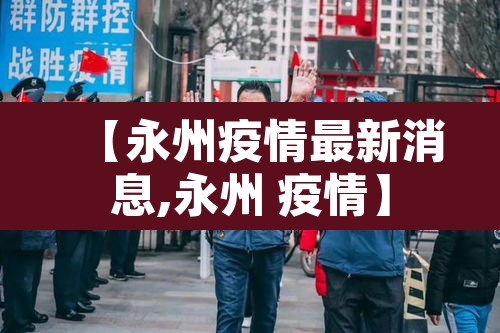 【永州疫情最新消息,永州 疫情】 【永州疫情最新消息,永州 疫情】