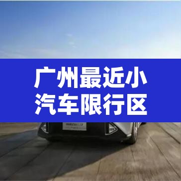 广州最近小汽车限行区域:广州小车限行时间2020最新规定 广州最近小汽车限行区域:广州小车限行时间2020最新规定