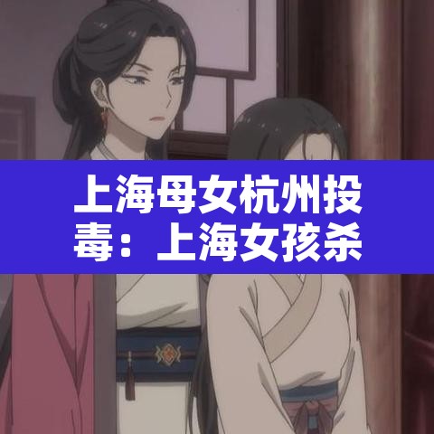 上海母女杭州投毒:上海女孩杀死母亲 上海母女杭州投毒:上海女孩杀死母亲